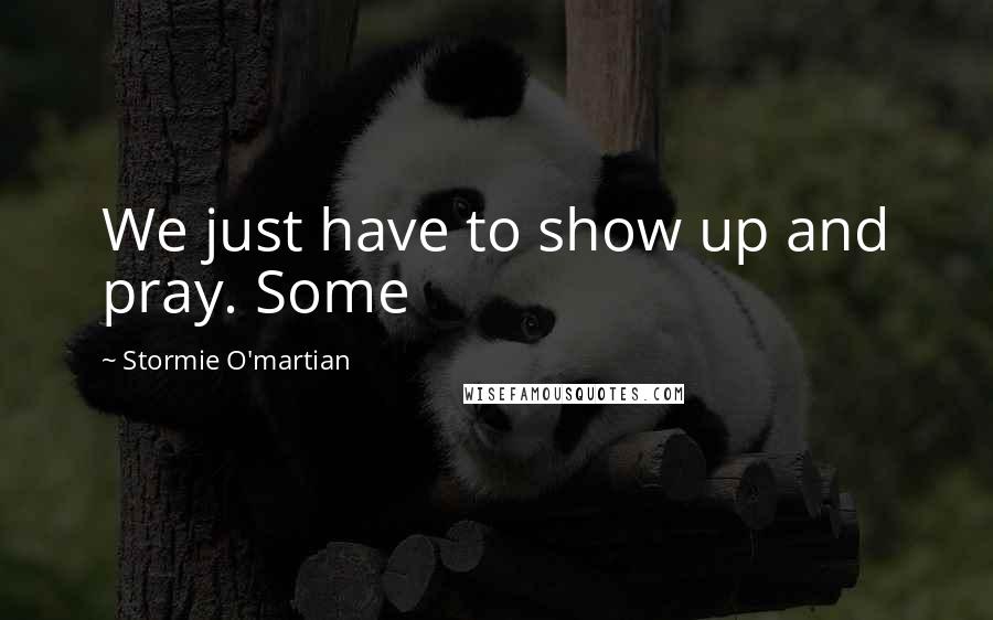 Stormie O'martian Quotes: We just have to show up and pray. Some