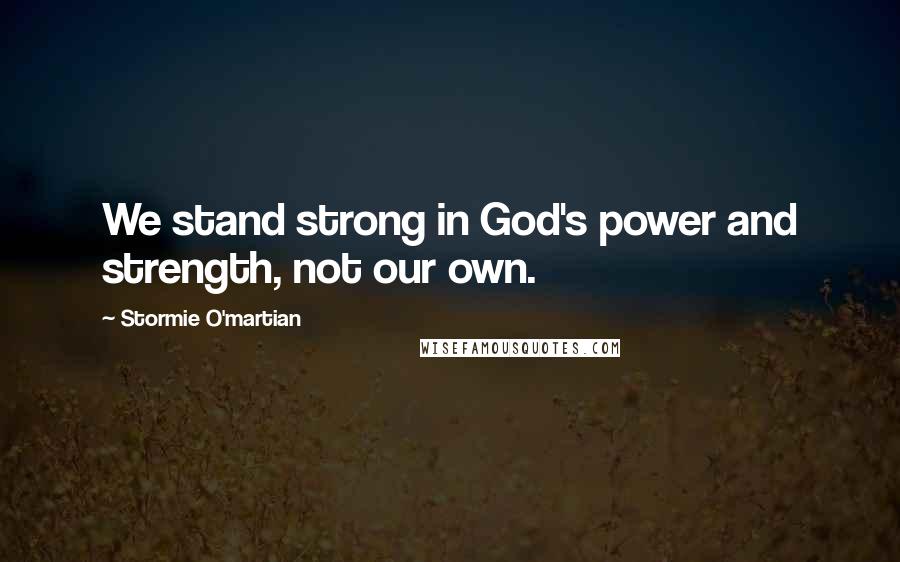 Stormie O'martian Quotes: We stand strong in God's power and strength, not our own.