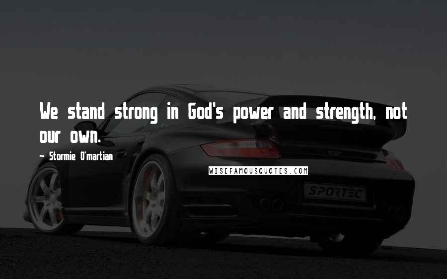 Stormie O'martian Quotes: We stand strong in God's power and strength, not our own.