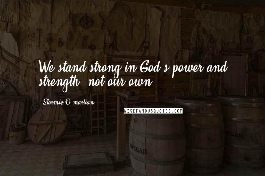 Stormie O'martian Quotes: We stand strong in God's power and strength, not our own.