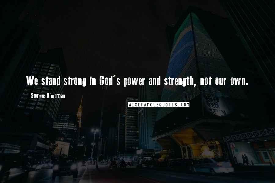 Stormie O'martian Quotes: We stand strong in God's power and strength, not our own.