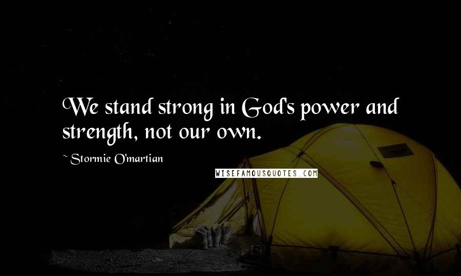 Stormie O'martian Quotes: We stand strong in God's power and strength, not our own.