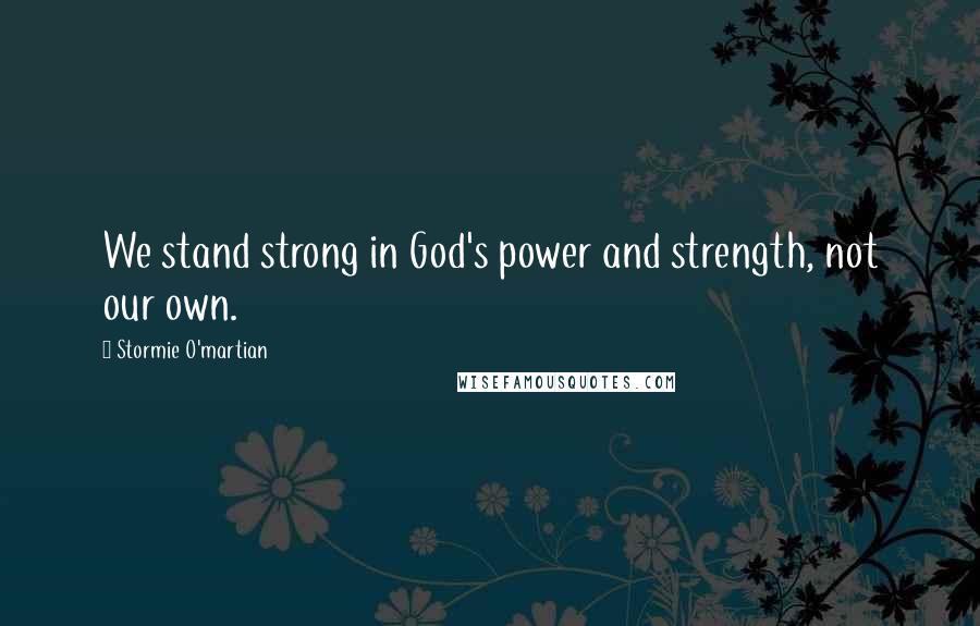 Stormie O'martian Quotes: We stand strong in God's power and strength, not our own.