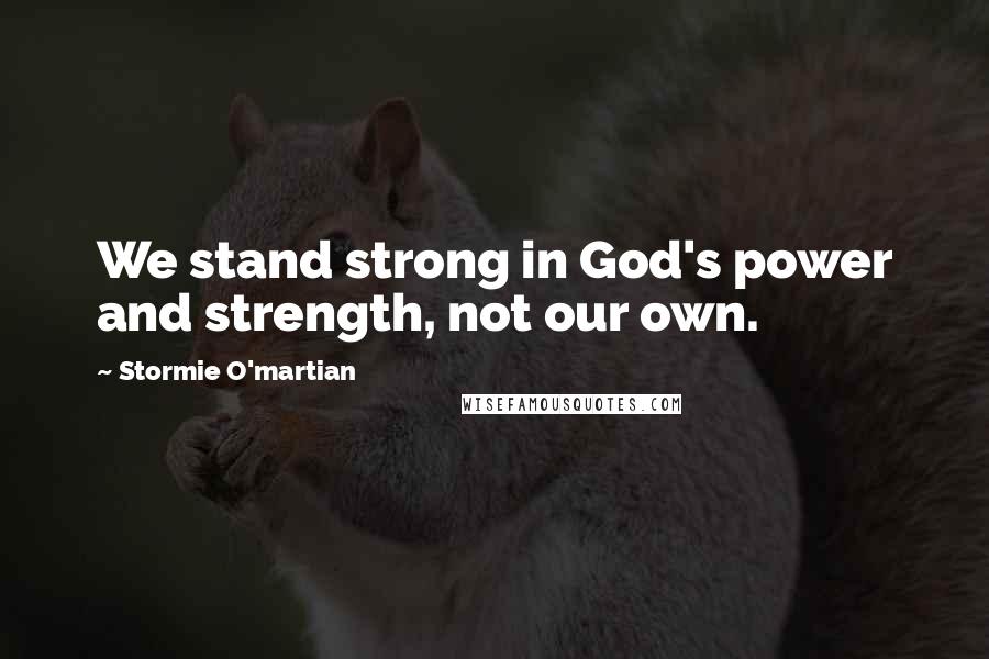 Stormie O'martian Quotes: We stand strong in God's power and strength, not our own.