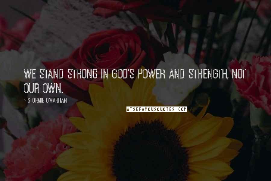 Stormie O'martian Quotes: We stand strong in God's power and strength, not our own.