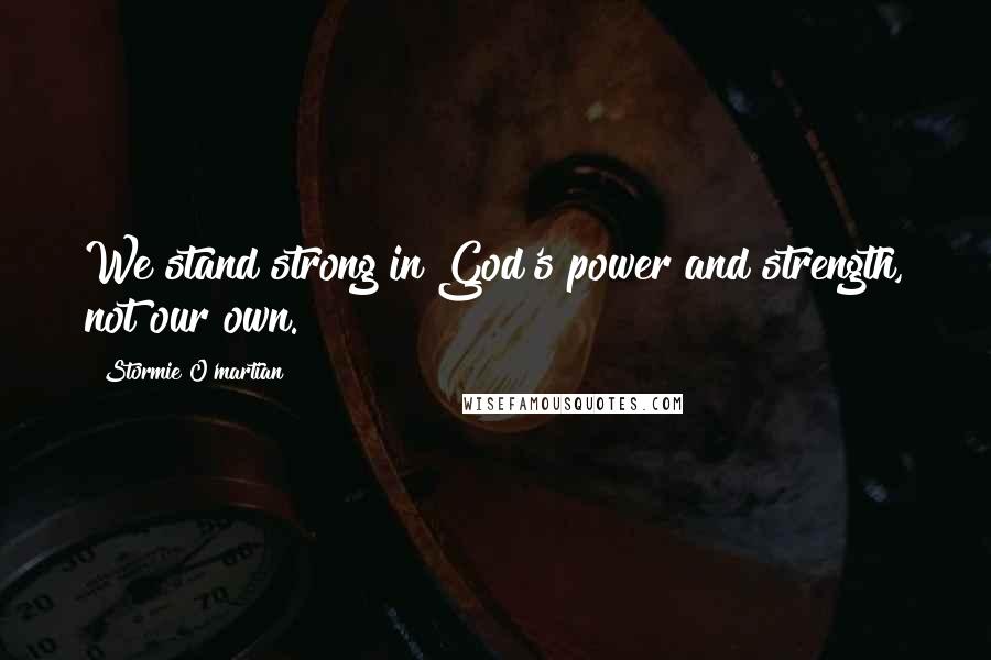 Stormie O'martian Quotes: We stand strong in God's power and strength, not our own.