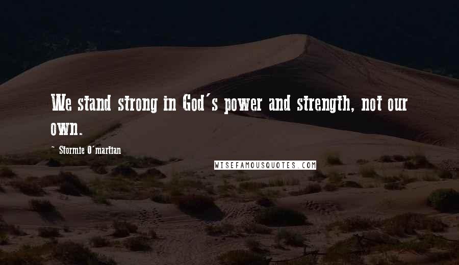 Stormie O'martian Quotes: We stand strong in God's power and strength, not our own.