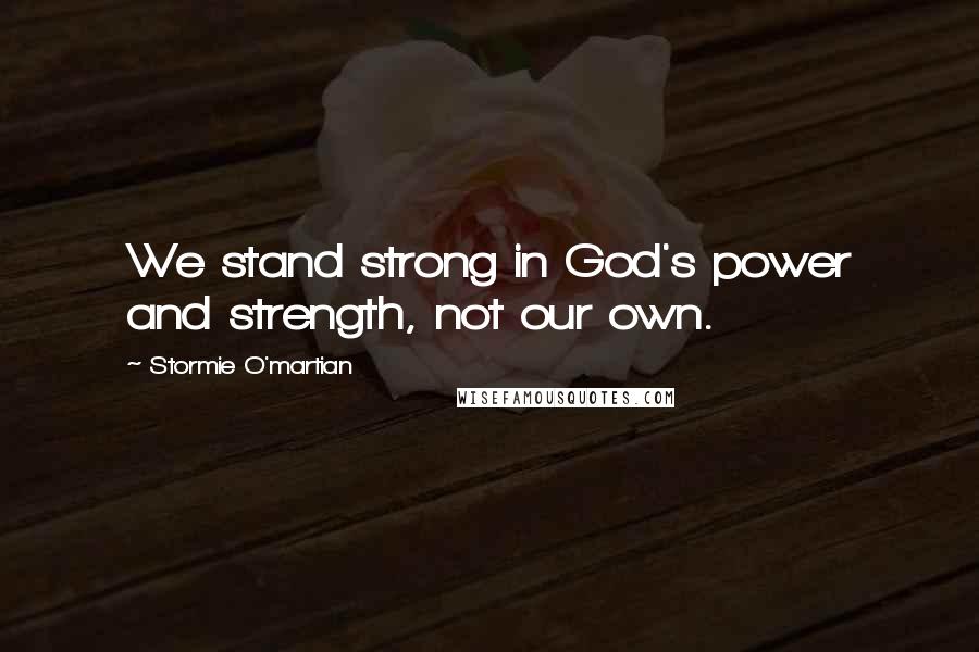 Stormie O'martian Quotes: We stand strong in God's power and strength, not our own.