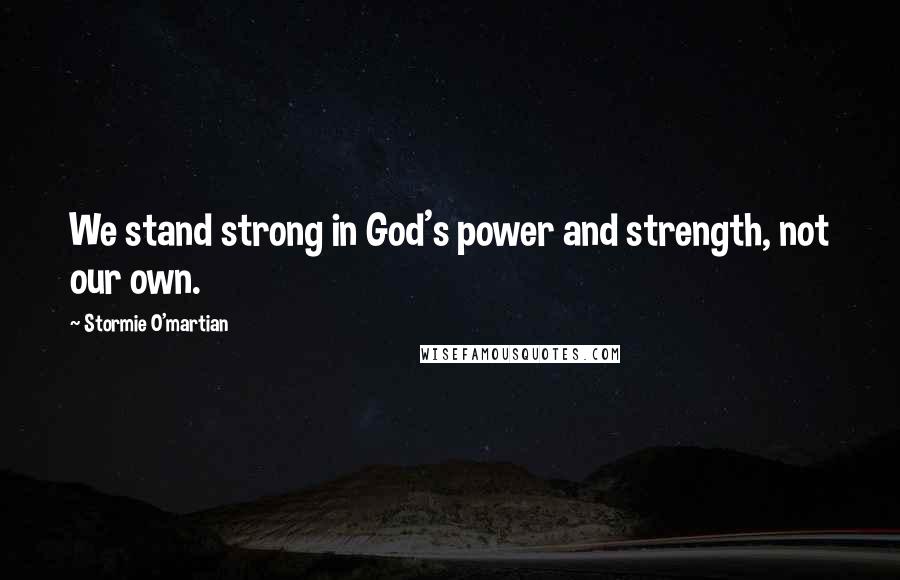 Stormie O'martian Quotes: We stand strong in God's power and strength, not our own.