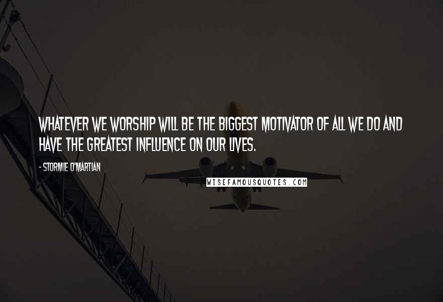 Stormie O'martian Quotes: Whatever we worship will be the biggest motivator of all we do and have the greatest influence on our lives.