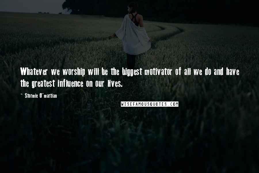 Stormie O'martian Quotes: Whatever we worship will be the biggest motivator of all we do and have the greatest influence on our lives.