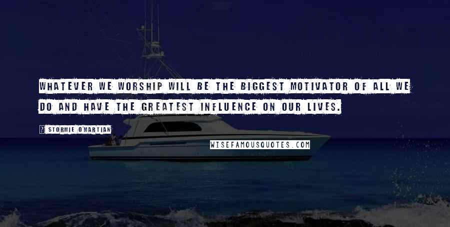 Stormie O'martian Quotes: Whatever we worship will be the biggest motivator of all we do and have the greatest influence on our lives.