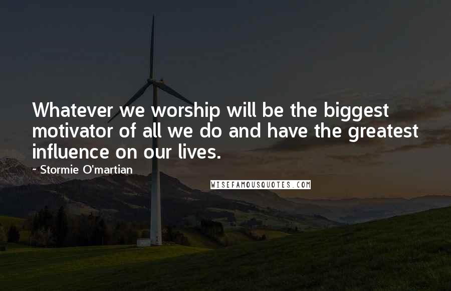 Stormie O'martian Quotes: Whatever we worship will be the biggest motivator of all we do and have the greatest influence on our lives.