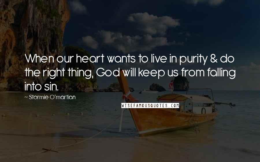 Stormie O'martian Quotes: When our heart wants to live in purity & do the right thing, God will keep us from falling into sin.