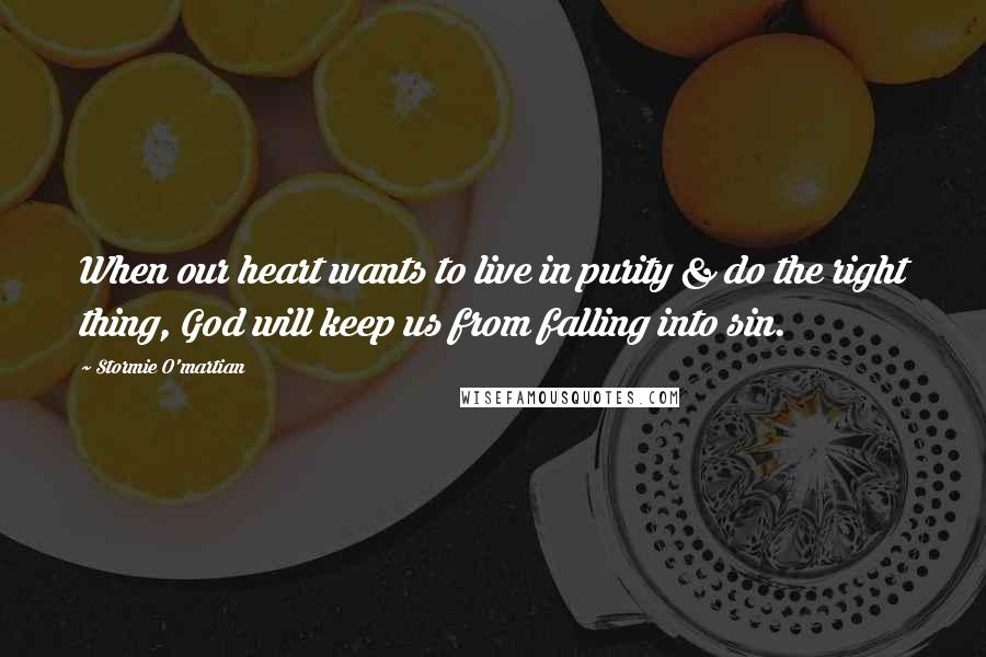 Stormie O'martian Quotes: When our heart wants to live in purity & do the right thing, God will keep us from falling into sin.