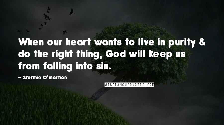 Stormie O'martian Quotes: When our heart wants to live in purity & do the right thing, God will keep us from falling into sin.