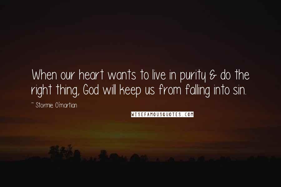 Stormie O'martian Quotes: When our heart wants to live in purity & do the right thing, God will keep us from falling into sin.