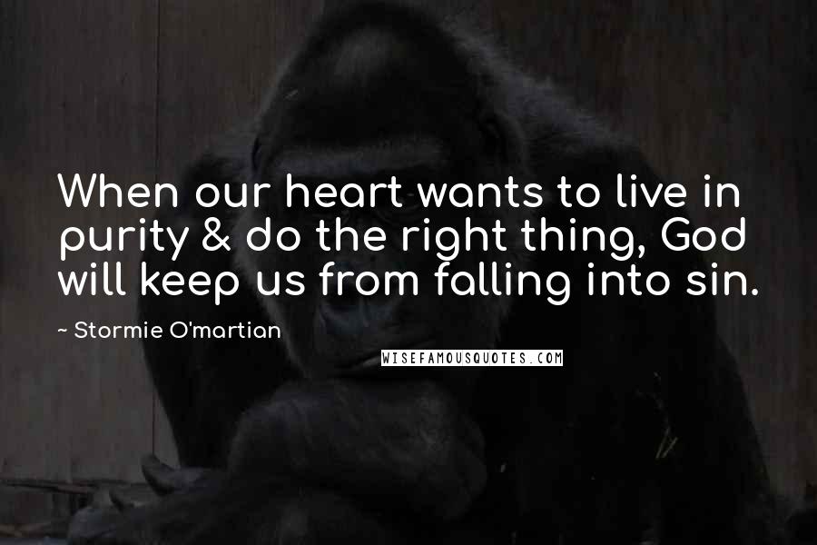 Stormie O'martian Quotes: When our heart wants to live in purity & do the right thing, God will keep us from falling into sin.