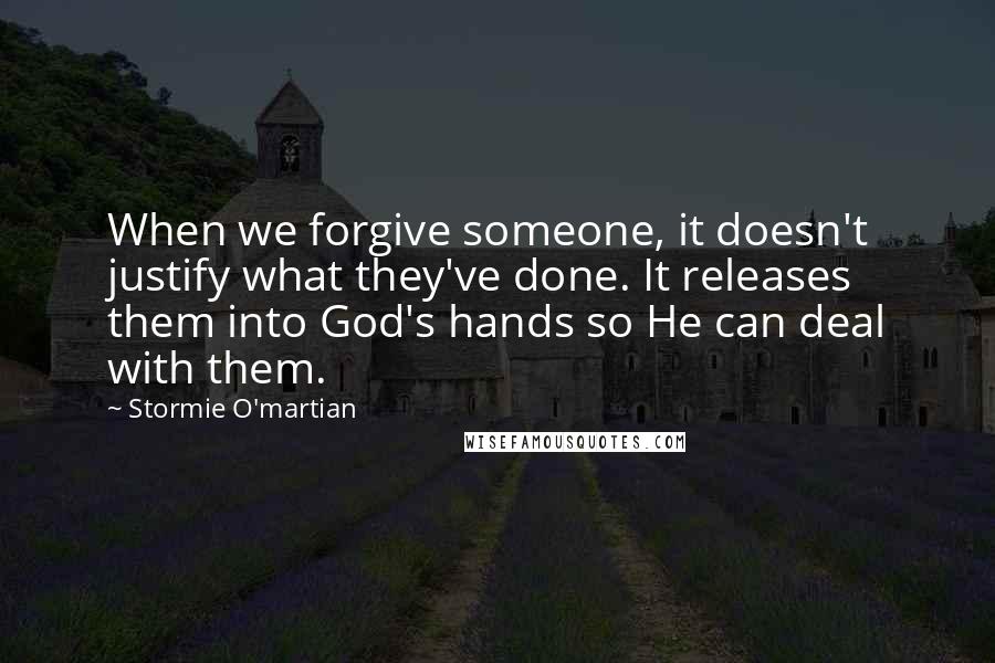 Stormie O'martian Quotes: When we forgive someone, it doesn't justify what they've done. It releases them into God's hands so He can deal with them.