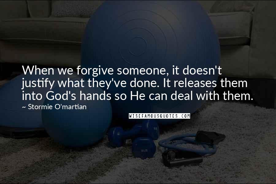 Stormie O'martian Quotes: When we forgive someone, it doesn't justify what they've done. It releases them into God's hands so He can deal with them.