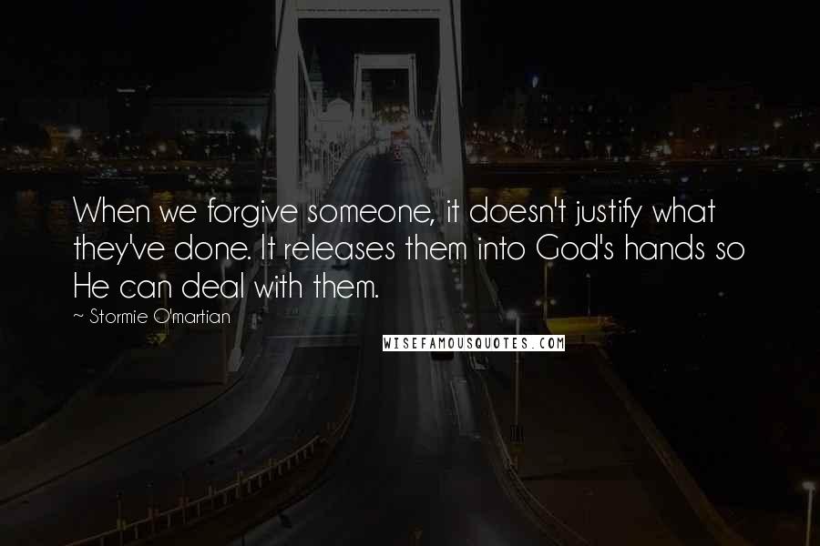 Stormie O'martian Quotes: When we forgive someone, it doesn't justify what they've done. It releases them into God's hands so He can deal with them.