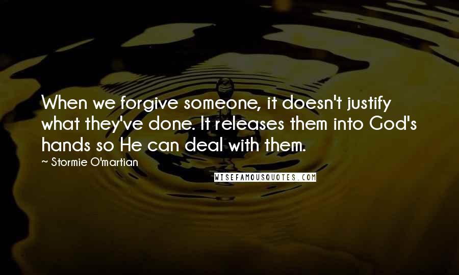 Stormie O'martian Quotes: When we forgive someone, it doesn't justify what they've done. It releases them into God's hands so He can deal with them.