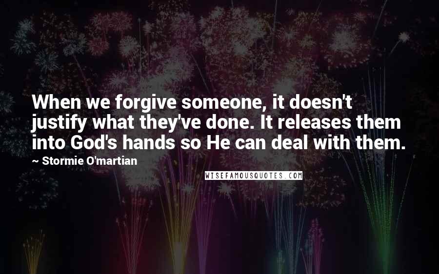 Stormie O'martian Quotes: When we forgive someone, it doesn't justify what they've done. It releases them into God's hands so He can deal with them.