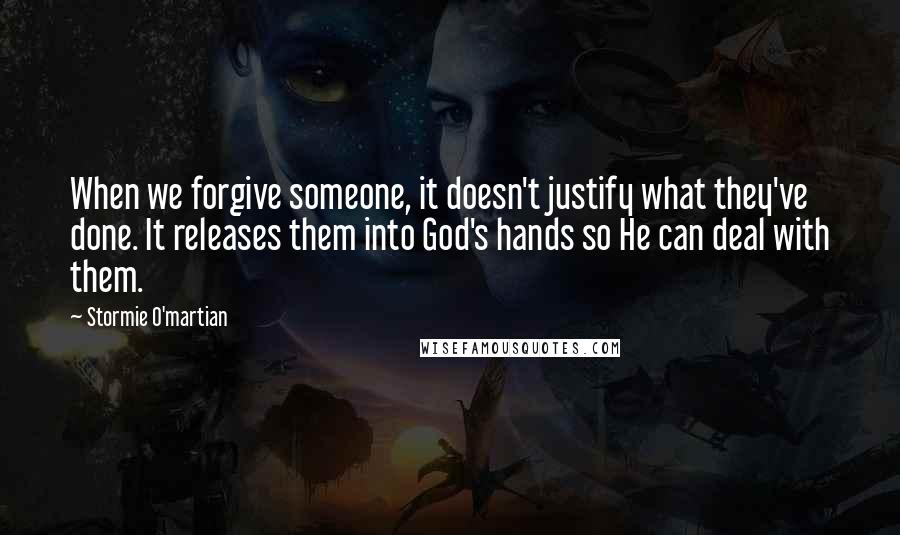 Stormie O'martian Quotes: When we forgive someone, it doesn't justify what they've done. It releases them into God's hands so He can deal with them.