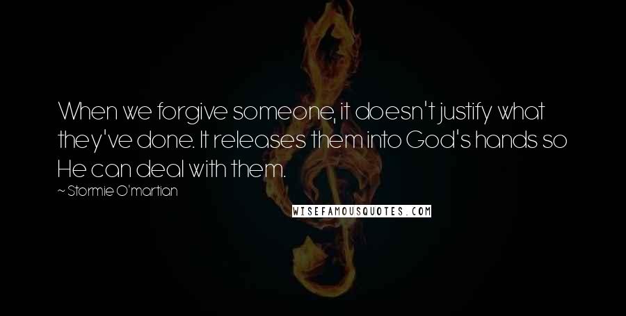 Stormie O'martian Quotes: When we forgive someone, it doesn't justify what they've done. It releases them into God's hands so He can deal with them.