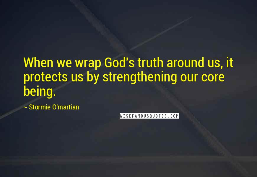 Stormie O'martian Quotes: When we wrap God's truth around us, it protects us by strengthening our core being.