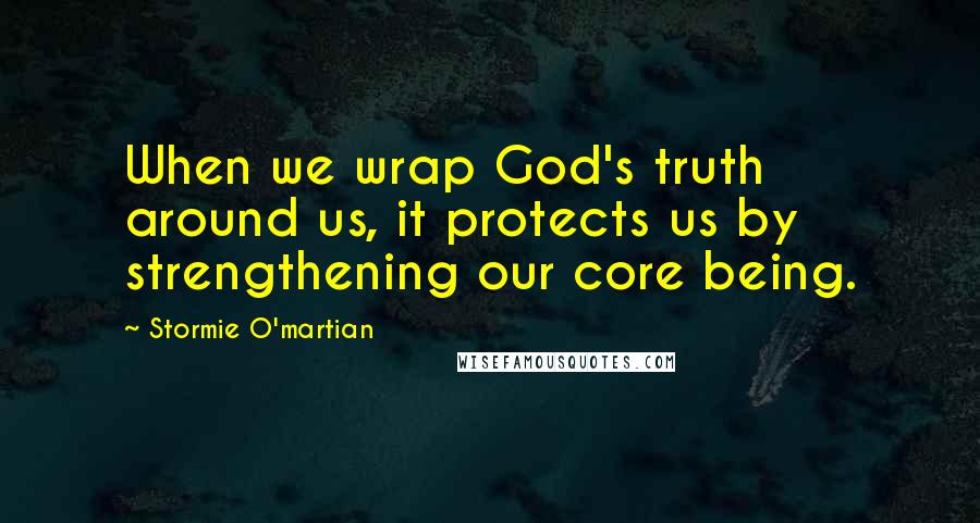 Stormie O'martian Quotes: When we wrap God's truth around us, it protects us by strengthening our core being.