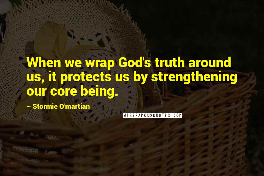 Stormie O'martian Quotes: When we wrap God's truth around us, it protects us by strengthening our core being.