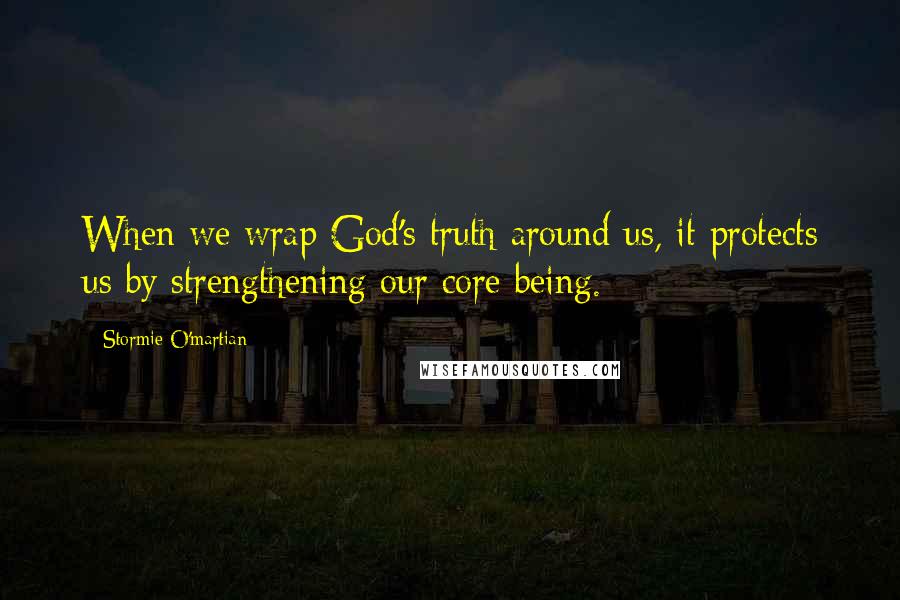 Stormie O'martian Quotes: When we wrap God's truth around us, it protects us by strengthening our core being.