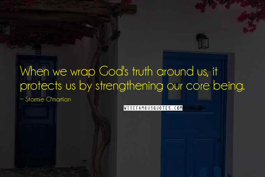 Stormie O'martian Quotes: When we wrap God's truth around us, it protects us by strengthening our core being.