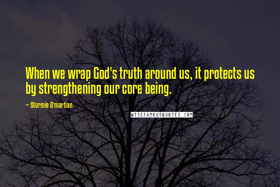 Stormie O'martian Quotes: When we wrap God's truth around us, it protects us by strengthening our core being.