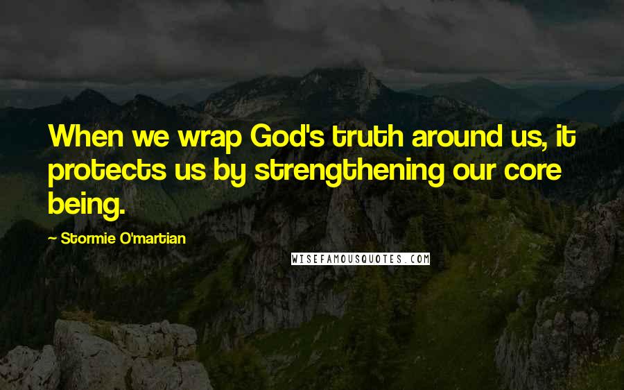 Stormie O'martian Quotes: When we wrap God's truth around us, it protects us by strengthening our core being.