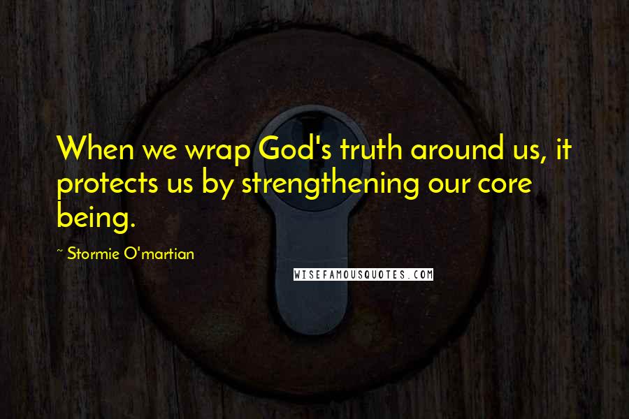 Stormie O'martian Quotes: When we wrap God's truth around us, it protects us by strengthening our core being.