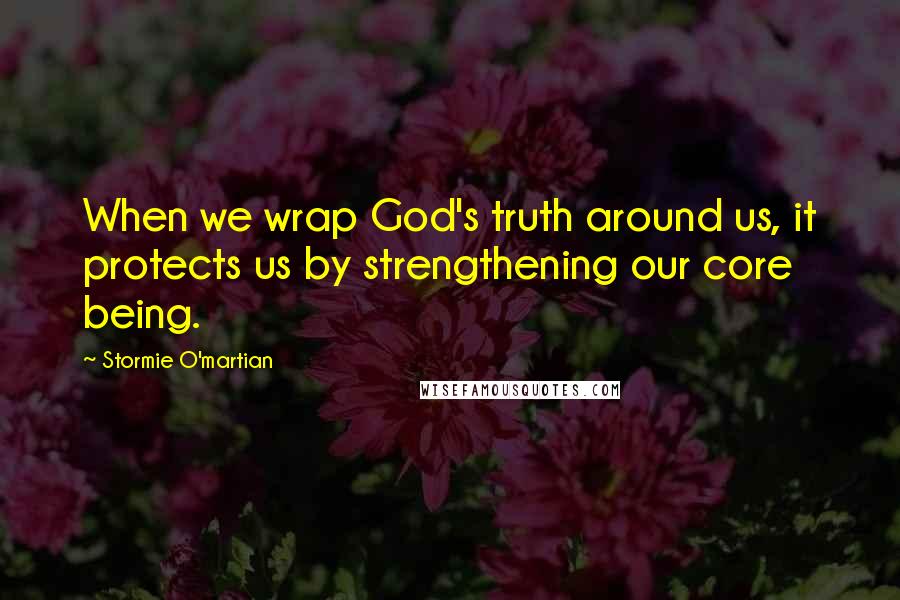 Stormie O'martian Quotes: When we wrap God's truth around us, it protects us by strengthening our core being.
