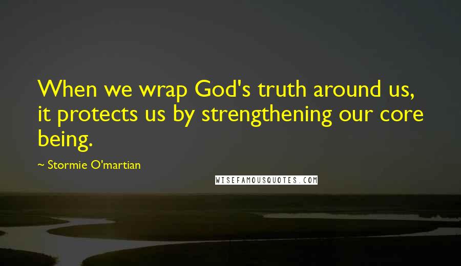 Stormie O'martian Quotes: When we wrap God's truth around us, it protects us by strengthening our core being.