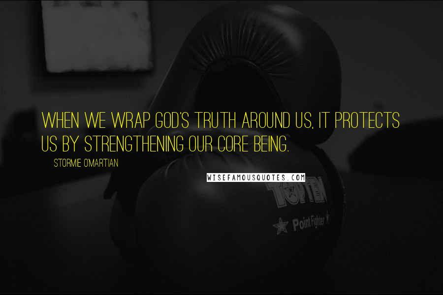 Stormie O'martian Quotes: When we wrap God's truth around us, it protects us by strengthening our core being.