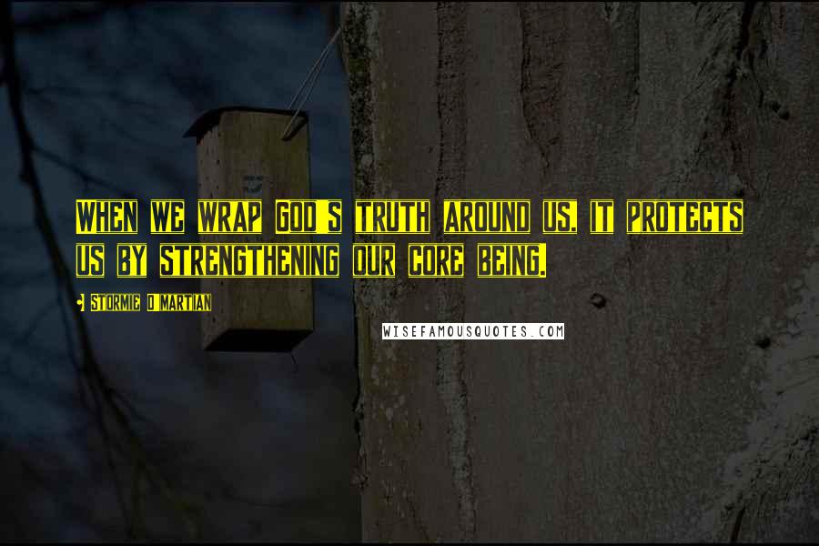 Stormie O'martian Quotes: When we wrap God's truth around us, it protects us by strengthening our core being.