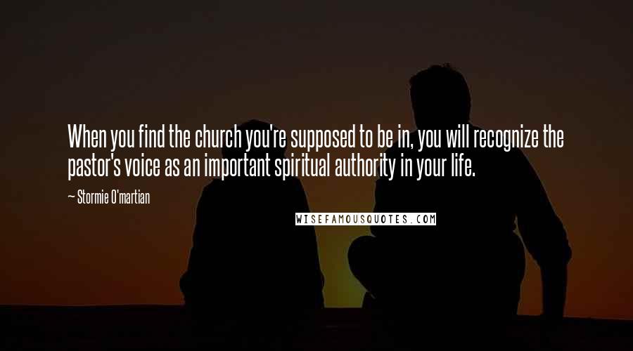 Stormie O'martian Quotes: When you find the church you're supposed to be in, you will recognize the pastor's voice as an important spiritual authority in your life.