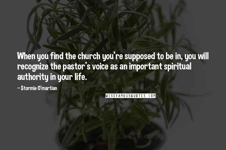 Stormie O'martian Quotes: When you find the church you're supposed to be in, you will recognize the pastor's voice as an important spiritual authority in your life.