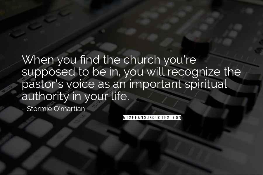 Stormie O'martian Quotes: When you find the church you're supposed to be in, you will recognize the pastor's voice as an important spiritual authority in your life.