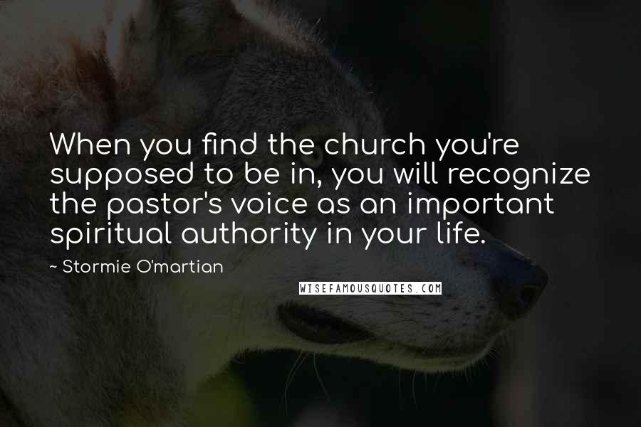 Stormie O'martian Quotes: When you find the church you're supposed to be in, you will recognize the pastor's voice as an important spiritual authority in your life.