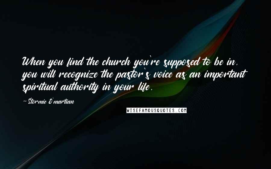 Stormie O'martian Quotes: When you find the church you're supposed to be in, you will recognize the pastor's voice as an important spiritual authority in your life.