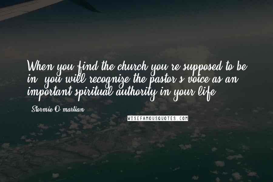 Stormie O'martian Quotes: When you find the church you're supposed to be in, you will recognize the pastor's voice as an important spiritual authority in your life.