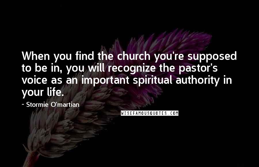 Stormie O'martian Quotes: When you find the church you're supposed to be in, you will recognize the pastor's voice as an important spiritual authority in your life.