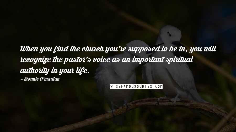 Stormie O'martian Quotes: When you find the church you're supposed to be in, you will recognize the pastor's voice as an important spiritual authority in your life.