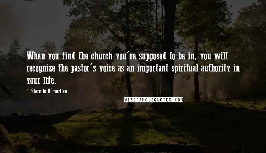 Stormie O'martian Quotes: When you find the church you're supposed to be in, you will recognize the pastor's voice as an important spiritual authority in your life.